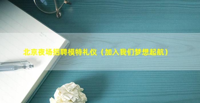 北京夜场招聘模特礼仪（加入我们梦想起航）